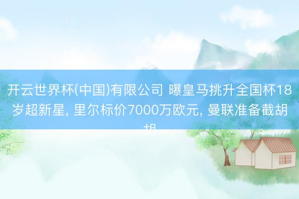 开云世界杯(中国)有限公司 曝皇马挑升全国杯18岁超新星, 里尔标价7000万欧元, 曼联准备截胡