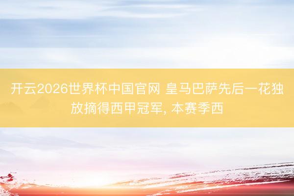 开云2026世界杯中国官网 皇马巴萨先后一花独放摘得西甲冠军, 本赛季西