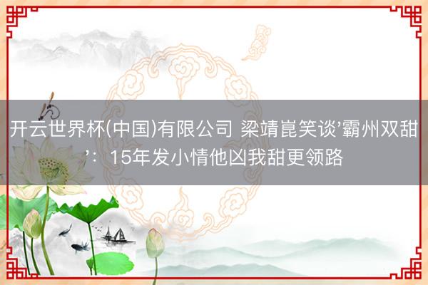 开云世界杯(中国)有限公司 梁靖崑笑谈'霸州双甜':15年发小情他凶我甜更领路