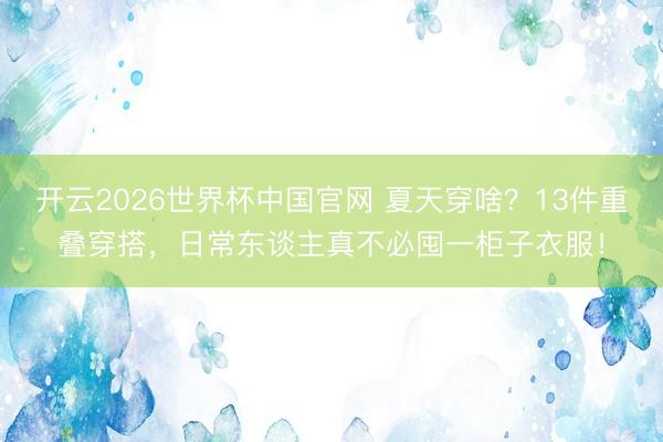 开云2026世界杯中国官网 夏天穿啥?13件重叠穿搭,日常东谈主真不必囤一柜子衣服!