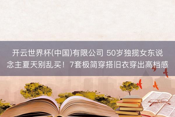 开云世界杯(中国)有限公司 50岁独揽女东说念主夏天别乱买!7套极简穿搭旧衣穿出高档感