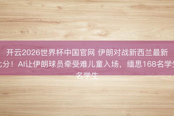 开云2026世界杯中国官网 伊朗对战新西兰最新比分!AI让伊朗球员牵受难儿童入场,缅思168名学生