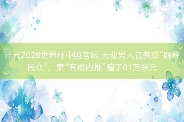 开云2026世界杯中国官网 无业男人包装成“解释民众”,靠“有偿内推”骗了61万余元