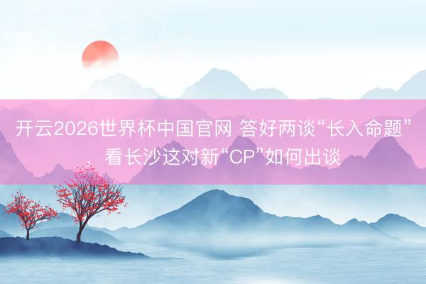 开云2026世界杯中国官网 答好两谈“长入命题”,看长沙这对新“CP”如何出谈
