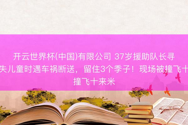 开云世界杯(中国)有限公司 37岁援助队长寻找走失儿童时遇车祸断送,留住3个季子!现场被撞飞十来米