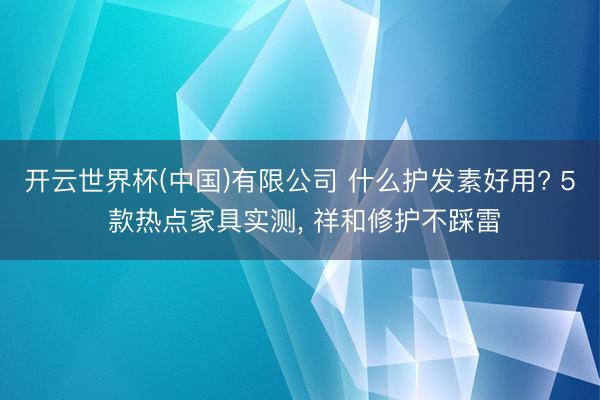 开云世界杯(中国)有限公司 什么护发素好用? 5 款热点家具实测, 祥和修护不踩雷
