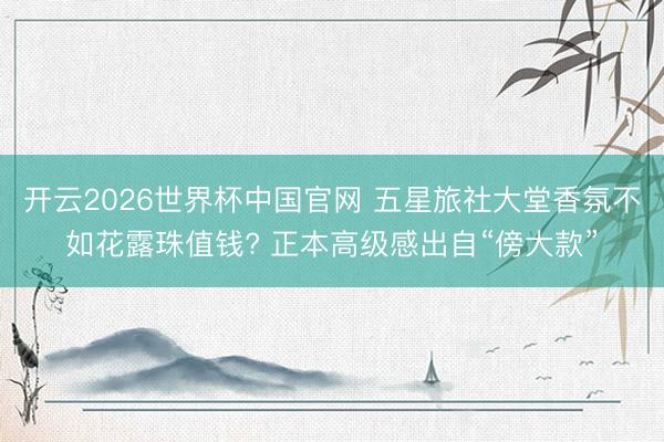 开云2026世界杯中国官网 五星旅社大堂香氛不如花露珠值钱? 正本高级感出自“傍大款”