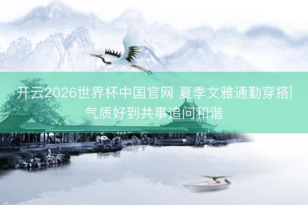 开云2026世界杯中国官网 夏季文雅通勤穿搭|气质好到共事追问和谐