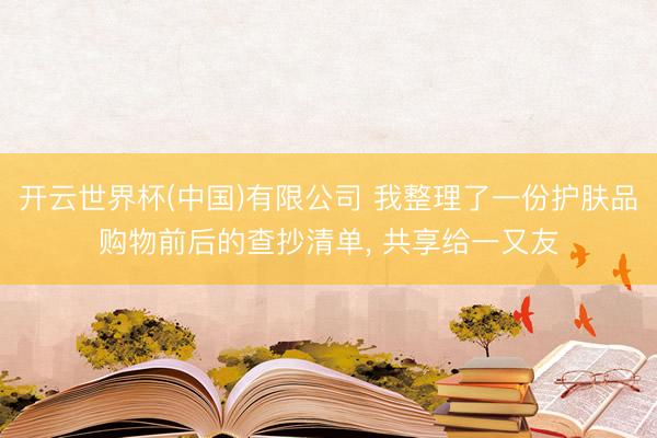 开云世界杯(中国)有限公司 我整理了一份护肤品购物前后的查抄清单, 共享给一又友