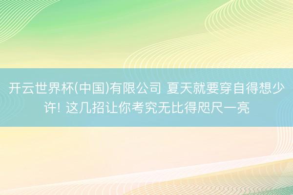 开云世界杯(中国)有限公司 夏天就要穿自得想少许! 这几招让你考究无比得咫尺一亮