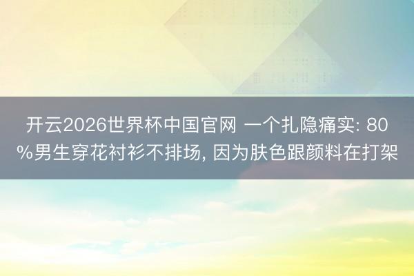 开云2026世界杯中国官网 一个扎隐痛实: 80%男生穿花衬衫不排场， 因为肤色跟颜料在打架