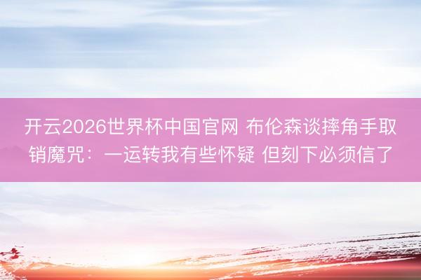 开云2026世界杯中国官网 布伦森谈摔角手取销魔咒:一运转我有些怀疑 但刻下必须信了