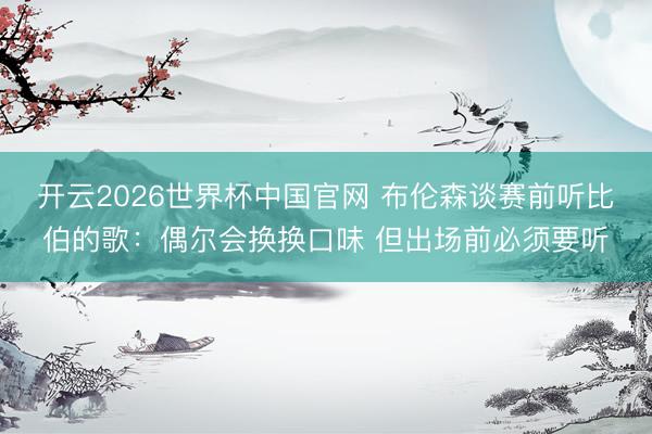 开云2026世界杯中国官网 布伦森谈赛前听比伯的歌:偶尔会换换口味 但出场前必须要听
