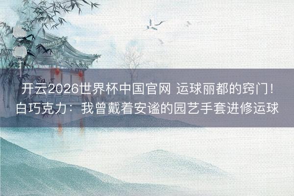 开云2026世界杯中国官网 运球丽都的窍门!白巧克力:我曾戴着安谧的园艺手套进修运球