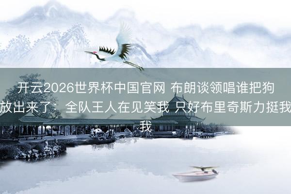 开云2026世界杯中国官网 布朗谈领唱谁把狗放出来了:全队王人在见笑我 只好布里奇斯力挺我