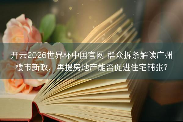 开云2026世界杯中国官网 群众拆条解读广州楼市新政,再提房地产能否促进住宅铺张?