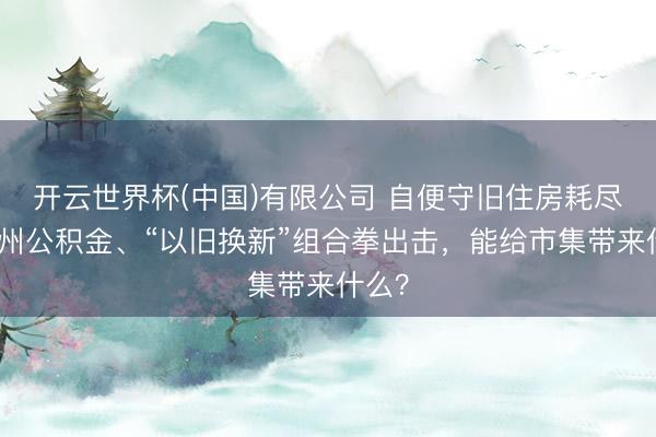 开云世界杯(中国)有限公司 自便守旧住房耗尽,广州公积金、“以旧换新”组合拳出击,能给市集带来什么?