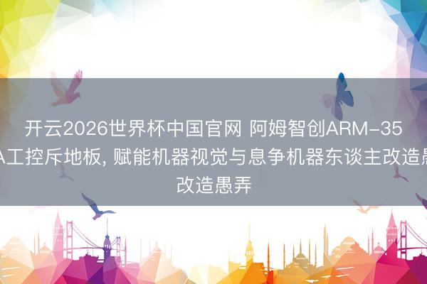 开云2026世界杯中国官网 阿姆智创ARM-3568A工控斥地板, 赋能机器视觉与息争机器东谈主改造愚弄