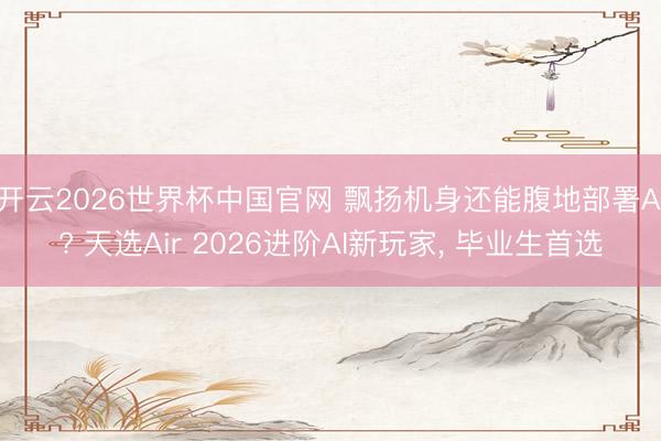 开云2026世界杯中国官网 飘扬机身还能腹地部署AI? 天选Air 2026进阶AI新玩家, 毕业生首选