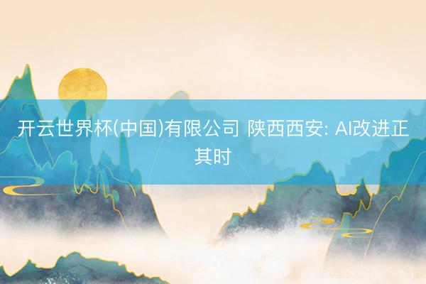 开云世界杯(中国)有限公司 陕西西安: AI改进正其时
