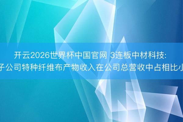 开云2026世界杯中国官网 3连板中材科技: 子公司特种纤维布产物收入在公司总营收中占相比小