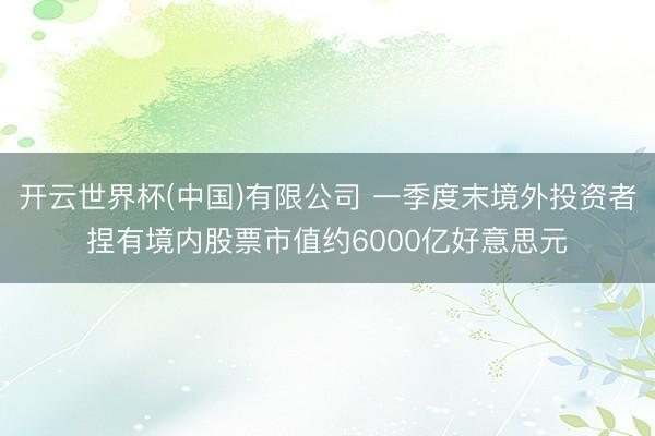 开云世界杯(中国)有限公司 一季度末境外投资者捏有境内股票市值约6000亿好意思元