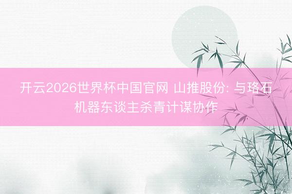 开云2026世界杯中国官网 山推股份: 与珞石机器东谈主杀青计谋协作