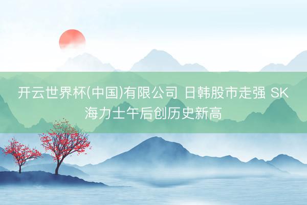 开云世界杯(中国)有限公司 日韩股市走强 SK海力士午后创历史新高