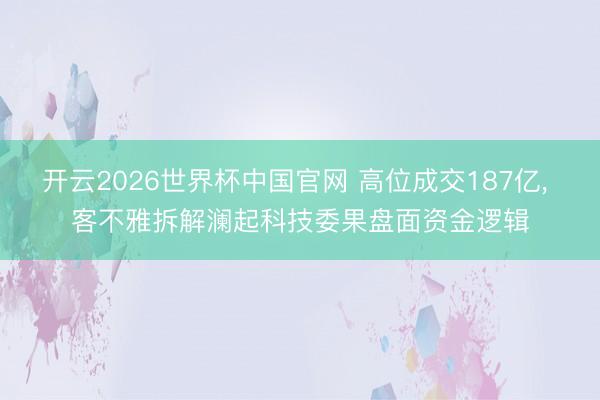 开云2026世界杯中国官网 高位成交187亿, 客不雅拆解澜起科技委果盘面资金逻辑