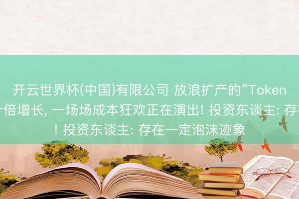 开云世界杯(中国)有限公司 放浪扩产的“Token工场”: 营收数十倍增长， 一场场成本狂欢正在演出! 投资东谈主: 存在一定泡沫迹象