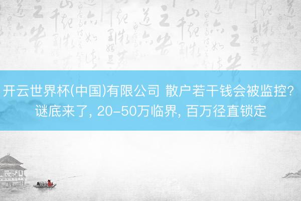 开云世界杯(中国)有限公司 散户若干钱会被监控? 谜底来了， 20-50万临界， 百万径直锁定