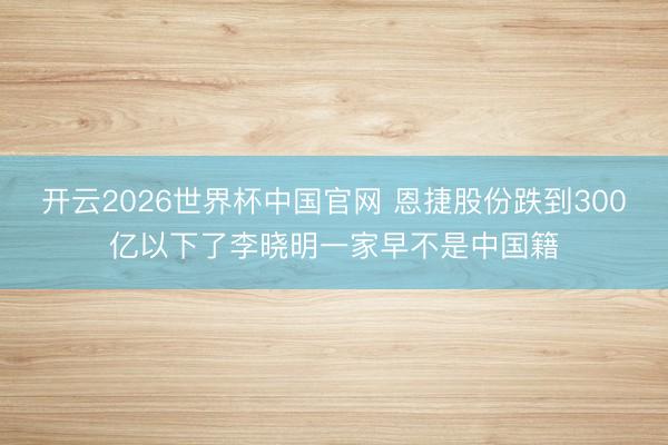开云2026世界杯中国官网 恩捷股份跌到300亿以下了李晓明一家早不是中国籍