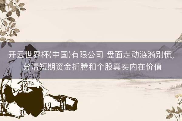 开云世界杯(中国)有限公司 盘面走动涟漪别慌, 分清短期资金折腾和个股真实内在价值