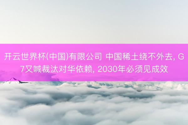 开云世界杯(中国)有限公司 中国稀土绕不外去, G7又喊裁汰对华依赖, 2030年必须见成效