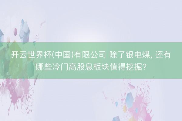 开云世界杯(中国)有限公司 除了银电煤， 还有哪些冷门高股息板块值得挖掘?