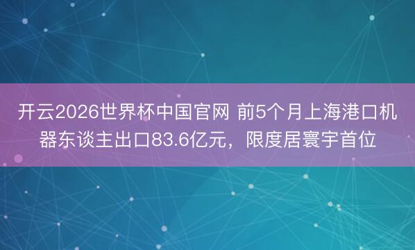 开云2026世界杯中国官网 前5个月上海港口机器东谈主出口83.6亿元，限度居寰宇首位