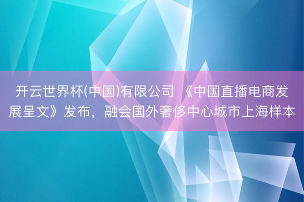 开云世界杯(中国)有限公司 《中国直播电商发展呈文》发布,融会国外奢侈中心城市上海样本
