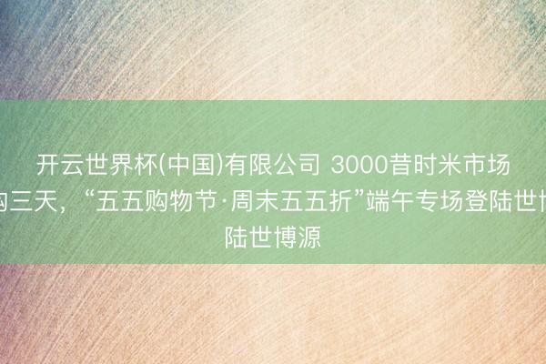 开云世界杯(中国)有限公司 3000昔时米市场嗨购三天,“五五购物节·周末五五折”端午专场登陆世博源