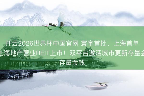 开云2026世界杯中国官网 寰宇首批、上海首单,上海地产营业REIT上市!双平台激活城市更新存量金钱