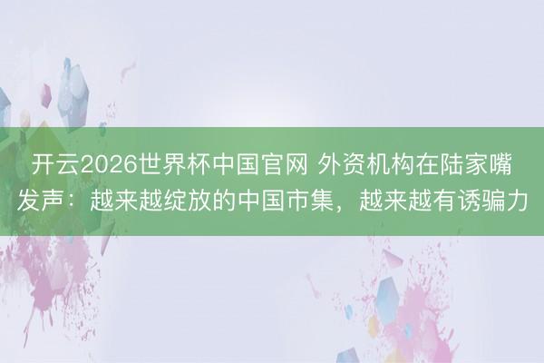 开云2026世界杯中国官网 外资机构在陆家嘴发声:越来越绽放的中国市集,越来越有诱骗力