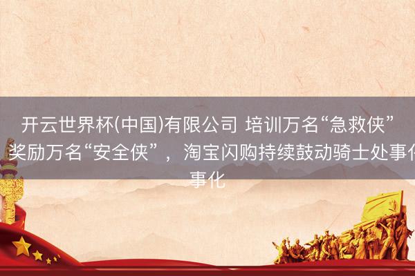 开云世界杯(中国)有限公司 培训万名“急救侠”、奖励万名“安全侠” ,淘宝闪购持续鼓动骑士处事化