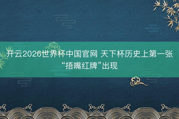 开云2026世界杯中国官网 天下杯历史上第一张“捂嘴红牌”出现