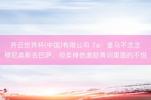 开云世界杯(中国)有限公司 Ta:皇马不念念穆尼奥斯去巴萨,但卖掉他激励青训里面的不悦