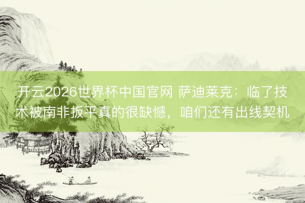 开云2026世界杯中国官网 萨迪莱克:临了技术被南非扳平真的很缺憾,咱们还有出线契机