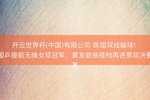 开云世界杯(中国)有限公司 陈熠双线输球! 国乒提前无缘女双冠军,黄友政换搭档再进男双决赛