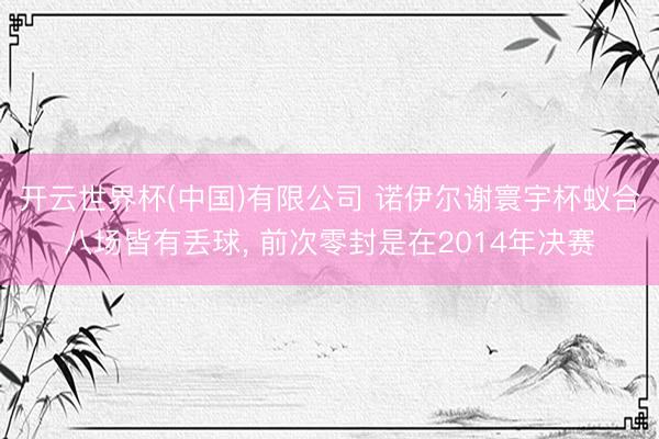 开云世界杯(中国)有限公司 诺伊尔谢寰宇杯蚁合八场皆有丢球, 前次零封是在2014年决赛