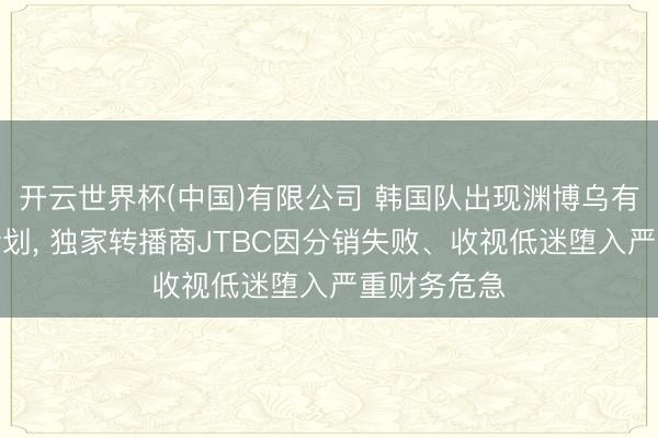开云世界杯(中国)有限公司 韩国队出现渊博乌有推迟晋级计划, 独家转播商JTBC因分销失败、收视低迷堕入严重财务危急
